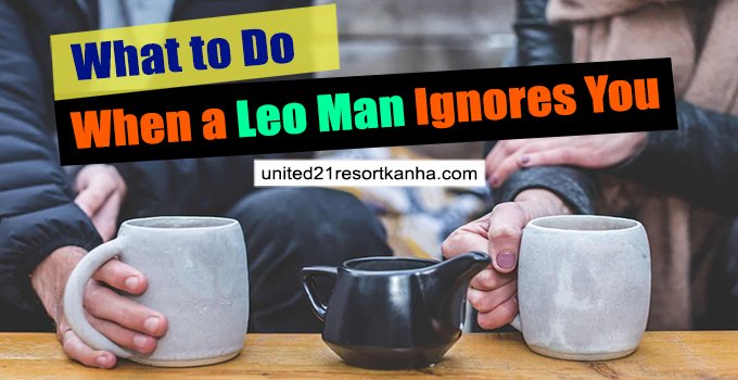 What To Do When A Leo Man Ignores You 5 Things To Know 